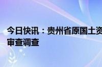 今日快讯：贵州省原国土资源厅党组副书记 厅长朱立军接受审查调查