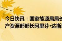 今日快讯：国家能源局局长章建华会见印度尼西亚能源与矿产资源部部长阿里芬·达斯里夫