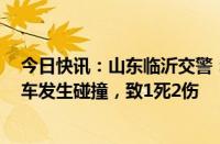 今日快讯：山东临沂交警：一男子驾驶轿车与3辆电动自行车发生碰撞，致1死2伤