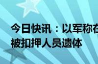 今日快讯：以军称在加沙一地下隧道发现7名被扣押人员遗体