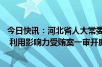 今日快讯：河北省人大常委会原党组成员 副主任王雪峰受贿 利用影响力受贿案一审开庭