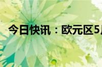 今日快讯：欧元区5月份CPI环比上升0.2%