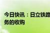 今日快讯：日立铁路完成对泰雷兹地面运输业务的收购