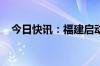 今日快讯：福建启动防暴雨Ⅳ级应急响应