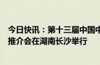 今日快讯：第十三届中国中部投资贸易博览会中部投资促进推介会在湖南长沙举行