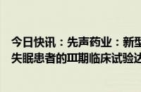 今日快讯：先声药业：新型抗失眠药达利雷生用于治疗中国失眠患者的III期临床试验达到主要研究终点