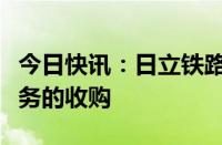 今日快讯：日立铁路完成对泰雷兹地面运输业务的收购