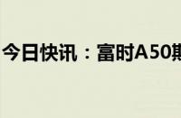 今日快讯：富时A50期指连续夜盘收涨0.30%