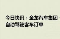 今日快讯：金龙汽车集团：金旅客车与蘑菇车联签订100台自动驾驶客车订单