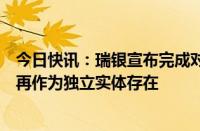 今日快讯：瑞银宣布完成对瑞士信贷的历史性收购，后者不再作为独立实体存在