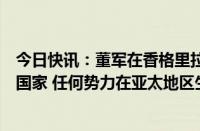 今日快讯：董军在香格里拉对话会作主旨发言：不允许任何国家 任何势力在亚太地区生战生乱