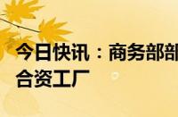 今日快讯：商务部部长王文涛调研奇瑞埃布罗合资工厂