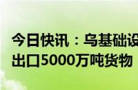 今日快讯：乌基础设施部：乌已通过海上走廊出口5000万吨货物