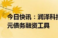 今日快讯：润泽科技：拟注册发行不超40亿元债务融资工具