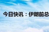 今日快讯：伊朗前总统内贾德登记参选总统