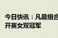 今日快讯：凡晨组合成功卫冕新加坡羽毛球公开赛女双冠军