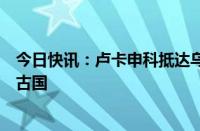 今日快讯：卢卡申科抵达乌兰巴托，系白俄罗斯总统首访蒙古国