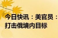 今日快讯：美官员：美同意乌克兰使用美武器打击俄境内目标