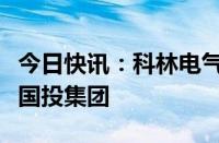 今日快讯：科林电气：实控人将变更为石家庄国投集团