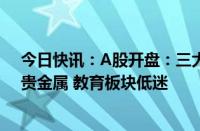 今日快讯：A股开盘：三大指数涨跌不一，沪指跌0.03%，贵金属 教育板块低迷