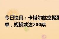 今日快讯：卡塔尔航空据悉接近敲定波音和空客宽体客机大单，规模或达200架