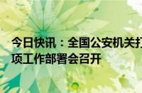 今日快讯：全国公安机关打击整治“换钱党”等违法犯罪专项工作部署会召开