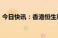 今日快讯：香港恒生科技指数涨幅扩大至2%