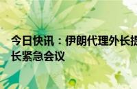 今日快讯：伊朗代理外长提议召开伊斯兰合作组织成员国外长紧急会议