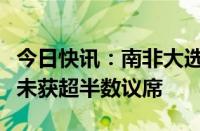 今日快讯：南非大选结果揭晓，执政党非国大未获超半数议席