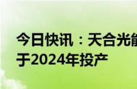 今日快讯：天合光能：美国 印尼基地预计将于2024年投产