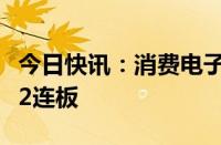 今日快讯：消费电子概念持续活跃，春秋电子2连板