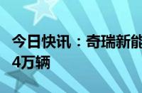 今日快讯：奇瑞新能源车型单月销量首次突破4万辆