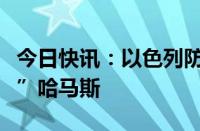 今日快讯：以色列防长称正研究如何“替换掉”哈马斯