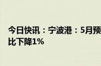 今日快讯：宁波港：5月预计完成货物吞吐量9726万吨，同比下降1%