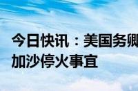 今日快讯：美国务卿与以色列官员通话，讨论加沙停火事宜