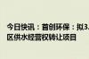 今日快讯：首创环保：拟3.58亿元投资湖南省常德市澧县城区供水经营权转让项目