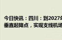 今日快讯：四川：到2027年建成20个通用机场和100个以上垂直起降点，实现支线机场通航全覆盖