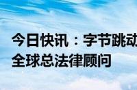 今日快讯：字节跳动任命前华纳兄弟高管担任全球总法律顾问