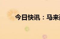 今日快讯：马来西亚林吉特涨0.5%