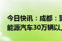 今日快讯：成都：到2027年新增注册登记新能源汽车30万辆以上