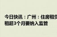 今日快讯：广州：住房租赁企业需设资金监管账户，单次收租超3个月要纳入监管