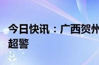 今日快讯：广西贺州降下大到暴雨，部分河流超警