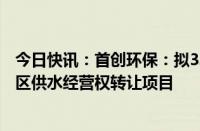 今日快讯：首创环保：拟3.58亿元投资湖南省常德市澧县城区供水经营权转让项目