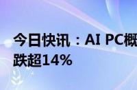 今日快讯：AI PC概念股异动下跌，英力股份跌超14%