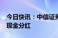 今日快讯：中信证券：拟在2024年中期安排现金分红