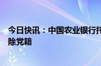 今日快讯：中国农业银行托管业务部原副总经理刘树军被开除党籍