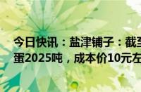 今日快讯：盐津铺子：截至6月，自有鹌鹑养殖基地日均产蛋2025吨，成本价10元左右/公斤