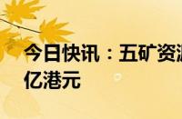 今日快讯：五矿资源：拟通过供股筹资90.8亿港元