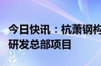 今日快讯：杭萧钢构：签订新建正大天晴全球研发总部项目