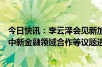 今日快讯：李云泽会见新加坡驻华大使陈海泉一行，就加强中新金融领域合作等议题进行交流